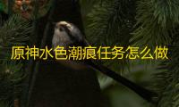 原神水色潮痕任务怎么做
